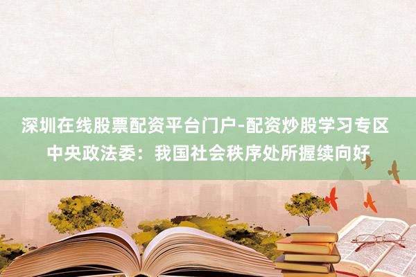 深圳在线股票配资平台门户-配资炒股学习专区 中央政法委：我国社会秩序处所握续向好