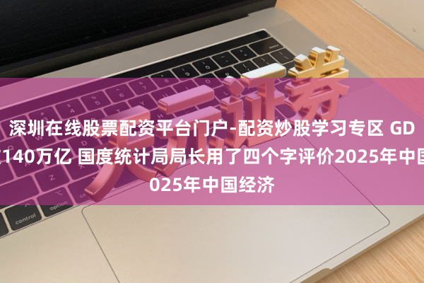深圳在线股票配资平台门户-配资炒股学习专区 GDP首破140万亿 国度统计局局长用了四个字评价2025年中国经济