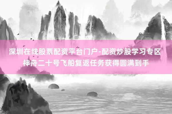 深圳在线股票配资平台门户-配资炒股学习专区 神舟二十号飞船复返任务获得圆满到手