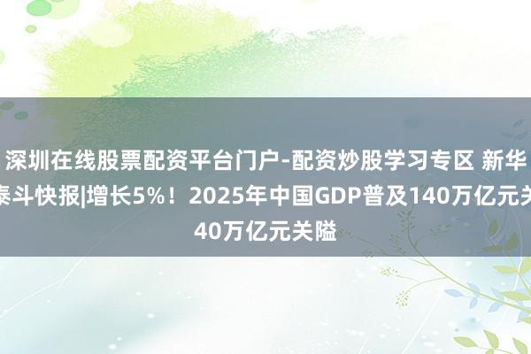 深圳在线股票配资平台门户-配资炒股学习专区 新华社泰斗快报|增长5%！2025年中国GDP普及140万亿元关隘