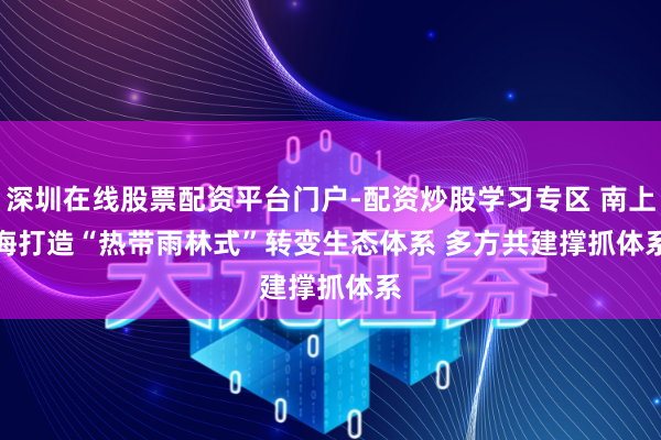 深圳在线股票配资平台门户-配资炒股学习专区 南上海打造“热带雨林式”转变生态体系 多方共建撑抓体系