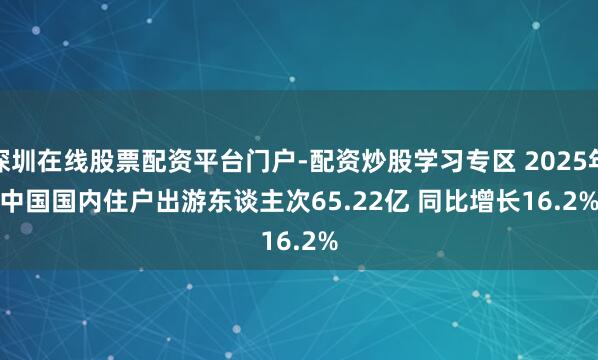 深圳在线股票配资平台门户-配资炒股学习专区 2025年中国国内住户出游东谈主次65.22亿 同比增长16.2%