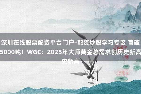 深圳在线股票配资平台门户-配资炒股学习专区 首破5000吨！WGC：2025年大师黄金总需求创历史新高