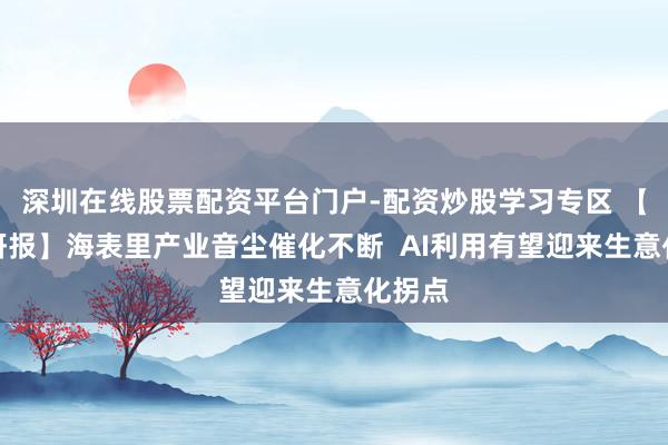 深圳在线股票配资平台门户-配资炒股学习专区 【风口研报】海表里产业音尘催化不断  AI利用有望迎来生意化拐点