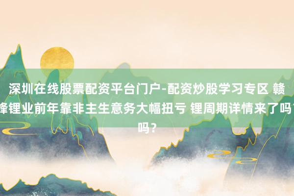深圳在线股票配资平台门户-配资炒股学习专区 赣锋锂业前年靠非主生意务大幅扭亏 锂周期详情来了吗？