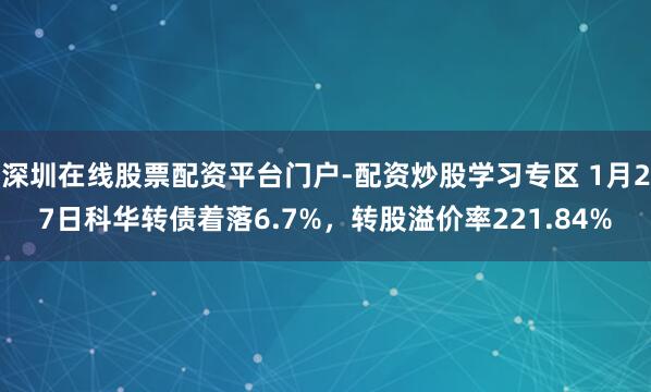 深圳在线股票配资平台门户-配资炒股学习专区 1月27日科华转债着落6.7%，转股溢价率221.84%