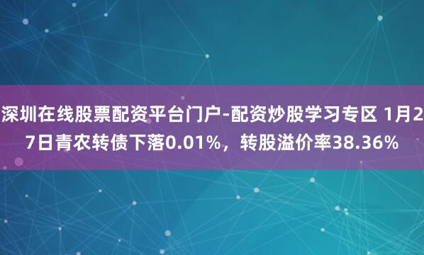 深圳在线股票配资平台门户-配资炒股学习专区 1月27日青农转债下落0.01%，转股溢价率38.36%