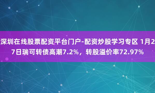 深圳在线股票配资平台门户-配资炒股学习专区 1月27日瑞可转债高潮7.2%，转股溢价率72.97%