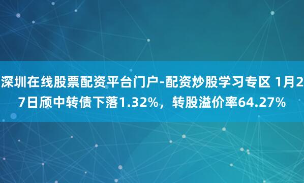 深圳在线股票配资平台门户-配资炒股学习专区 1月27日颀中转债下落1.32%，转股溢价率64.27%