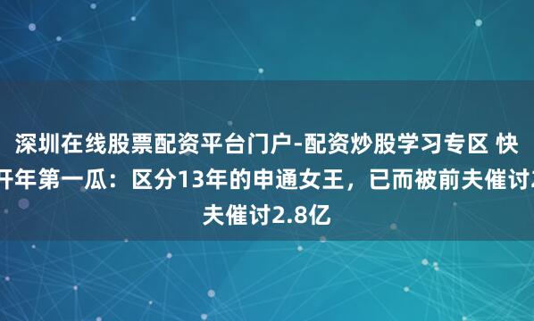 深圳在线股票配资平台门户-配资炒股学习专区 快递圈开年第一瓜：区分13年的申通女王，已而被前夫催讨2.8亿