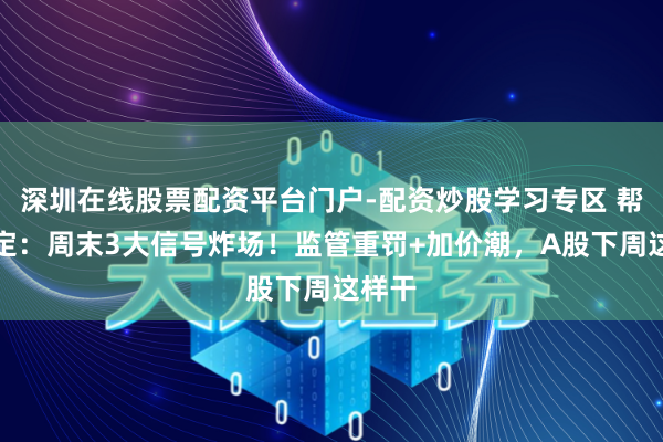 深圳在线股票配资平台门户-配资炒股学习专区 帮主镇定：周末3大信号炸场！监管重罚+加价潮，A股下周这样干