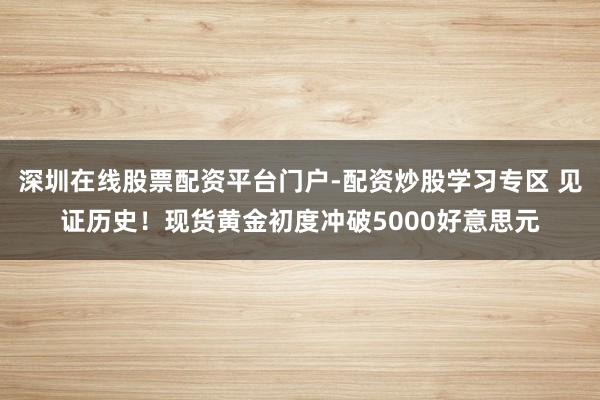 深圳在线股票配资平台门户-配资炒股学习专区 见证历史！现货黄金初度冲破5000好意思元