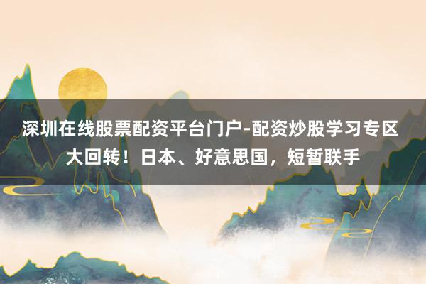 深圳在线股票配资平台门户-配资炒股学习专区 大回转！日本、好意思国，短暂联手