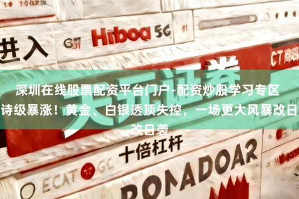 深圳在线股票配资平台门户-配资炒股学习专区 史诗级暴涨！黄金、白银透顶失控，一场更大风暴改日袭