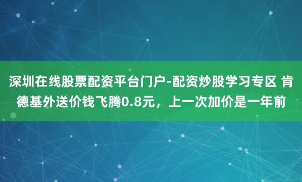 深圳在线股票配资平台门户-配资炒股学习专区 肯德基外送价钱飞腾0.8元，上一次加价是一年前