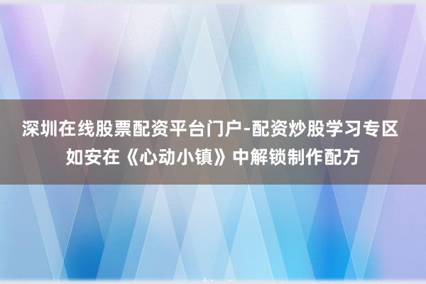 深圳在线股票配资平台门户-配资炒股学习专区 如安在《心动小镇》中解锁制作配方