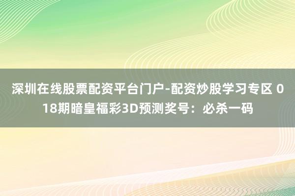 深圳在线股票配资平台门户-配资炒股学习专区 018期暗皇福彩3D预测奖号：必杀一码