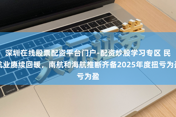 深圳在线股票配资平台门户-配资炒股学习专区 民航业赓续回暖，南航和海航推断齐备2025年度扭亏为盈