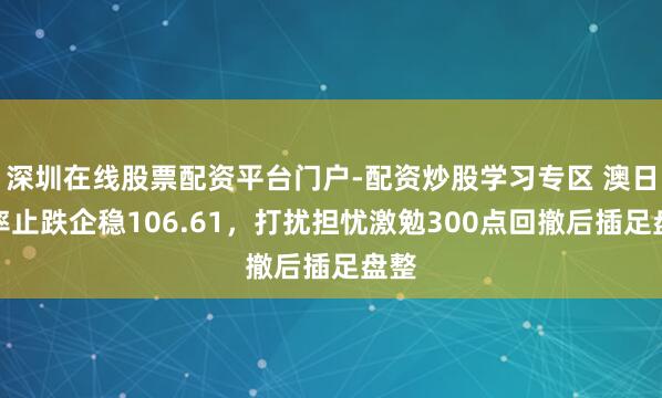深圳在线股票配资平台门户-配资炒股学习专区 澳日汇率止跌企稳106.61，打扰担忧激勉300点回撤后插足盘整
