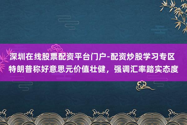 深圳在线股票配资平台门户-配资炒股学习专区 特朗普称好意思元价值壮健，强调汇率踏实态度