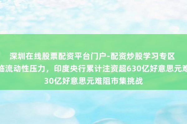 深圳在线股票配资平台门户-配资炒股学习专区 印度卢比濒临流动性压力，印度央行累计注资超630亿好意思元难阻市集挑战