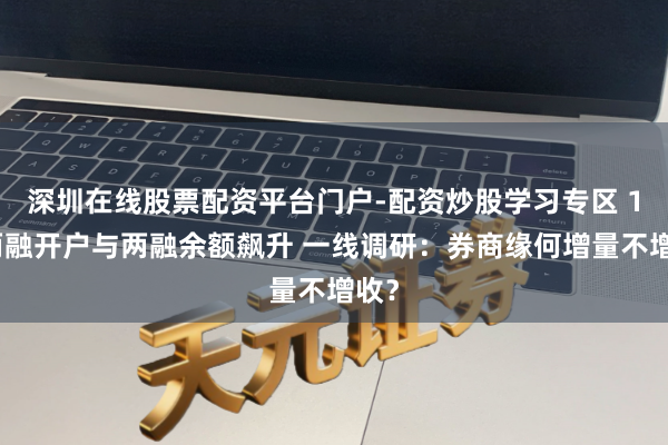 深圳在线股票配资平台门户-配资炒股学习专区 1月两融开户与两融余额飙升 一线调研：券商缘何增量不增收？