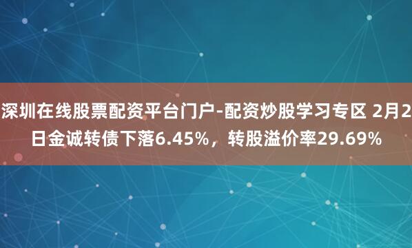 深圳在线股票配资平台门户-配资炒股学习专区 2月2日金诚转债下落6.45%，转股溢价率29.69%