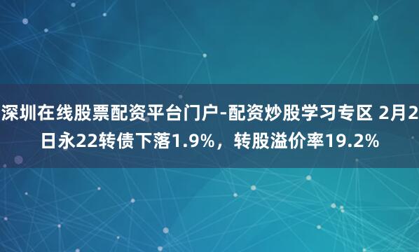 深圳在线股票配资平台门户-配资炒股学习专区 2月2日永22转债下落1.9%，转股溢价率19.2%
