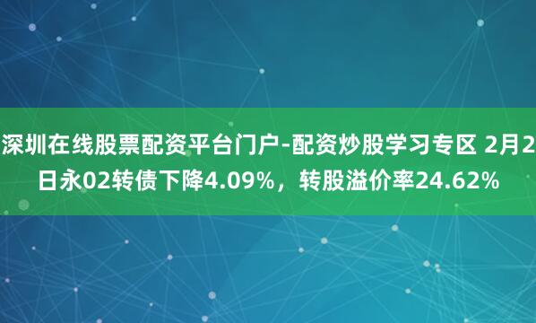 深圳在线股票配资平台门户-配资炒股学习专区 2月2日永02转债下降4.09%，转股溢价率24.62%