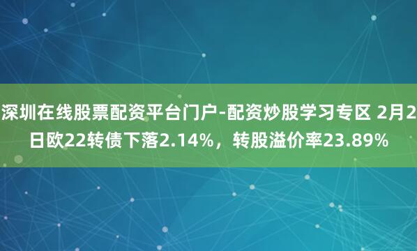 深圳在线股票配资平台门户-配资炒股学习专区 2月2日欧22转债下落2.14%，转股溢价率23.89%