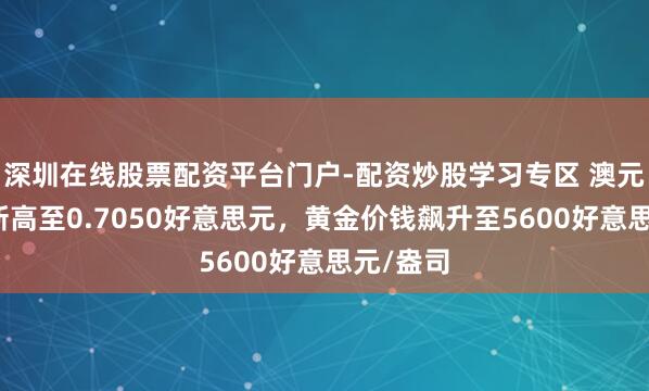 深圳在线股票配资平台门户-配资炒股学习专区 澳元创三年新高至0.7050好意思元，黄金价钱飙升至5600好意思元/盎司