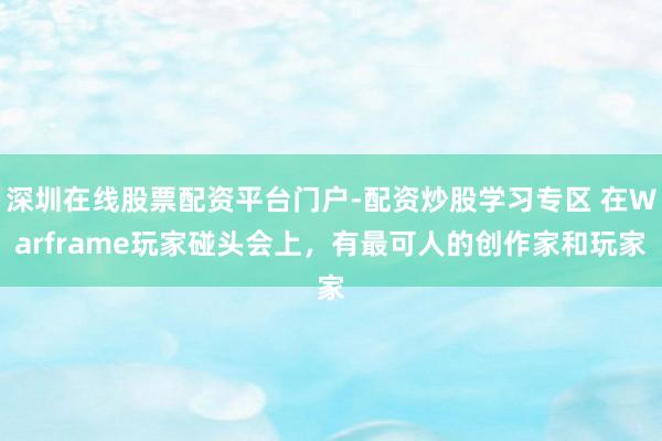 深圳在线股票配资平台门户-配资炒股学习专区 在Warframe玩家碰头会上，有最可人的创作家和玩家