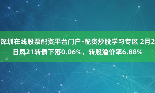 深圳在线股票配资平台门户-配资炒股学习专区 2月2日凤21转债下落0.06%，转股溢价率6.88%