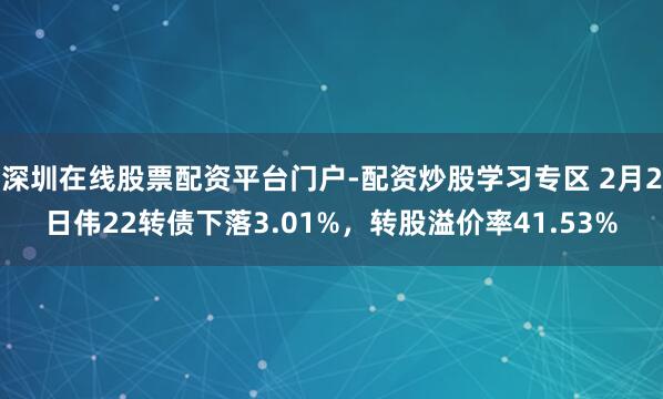深圳在线股票配资平台门户-配资炒股学习专区 2月2日伟22转债下落3.01%，转股溢价率41.53%
