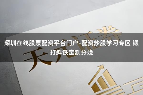 深圳在线股票配资平台门户-配资炒股学习专区 锻打斜铁定制分娩