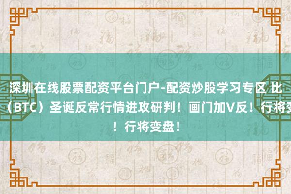 深圳在线股票配资平台门户-配资炒股学习专区 比特币（BTC）圣诞反常行情进攻研判！画门加V反！行将变盘！