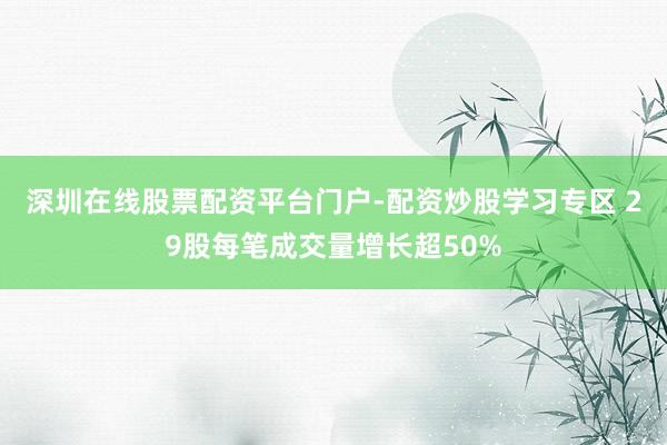 深圳在线股票配资平台门户-配资炒股学习专区 29股每笔成交量增长超50%