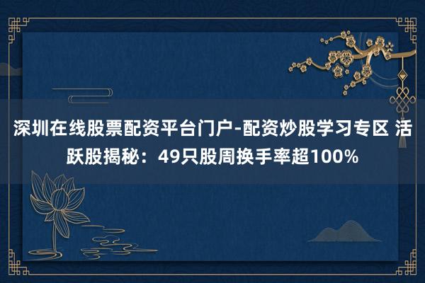 深圳在线股票配资平台门户-配资炒股学习专区 活跃股揭秘：49只股周换手率超100%