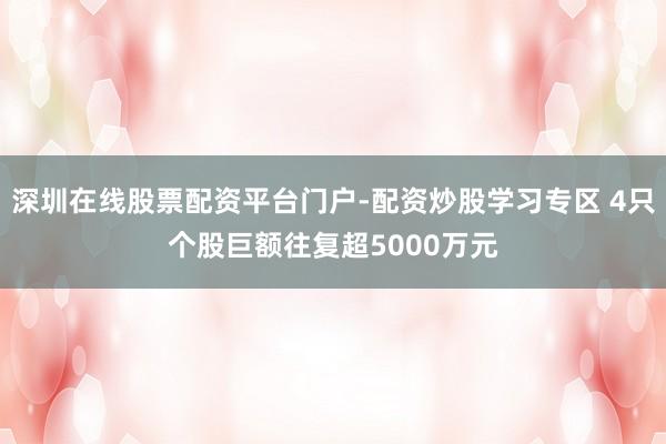 深圳在线股票配资平台门户-配资炒股学习专区 4只个股巨额往复超5000万元
