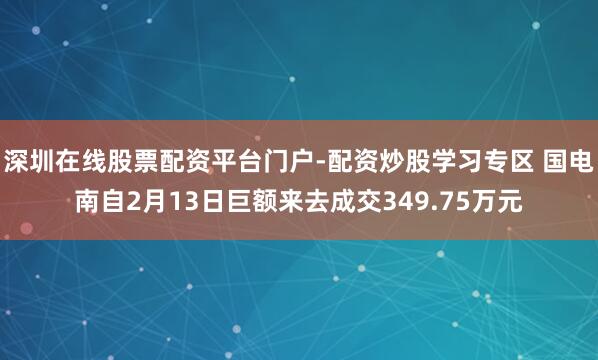深圳在线股票配资平台门户-配资炒股学习专区 国电南自2月13日巨额来去成交349.75万元