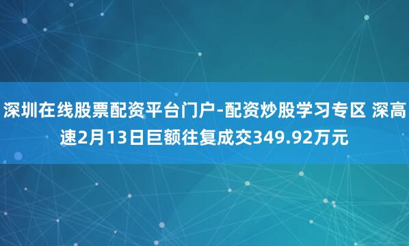 深圳在线股票配资平台门户-配资炒股学习专区 深高速2月13日巨额往复成交349.92万元