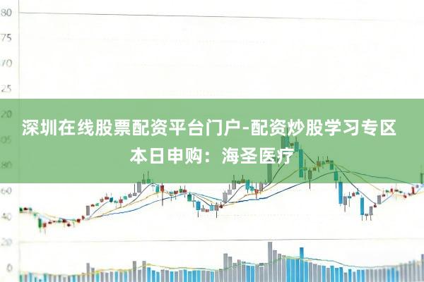 深圳在线股票配资平台门户-配资炒股学习专区 本日申购：海圣医疗