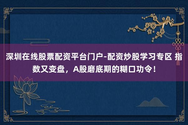 深圳在线股票配资平台门户-配资炒股学习专区 指数又变盘，A股磨底期的糊口功令！