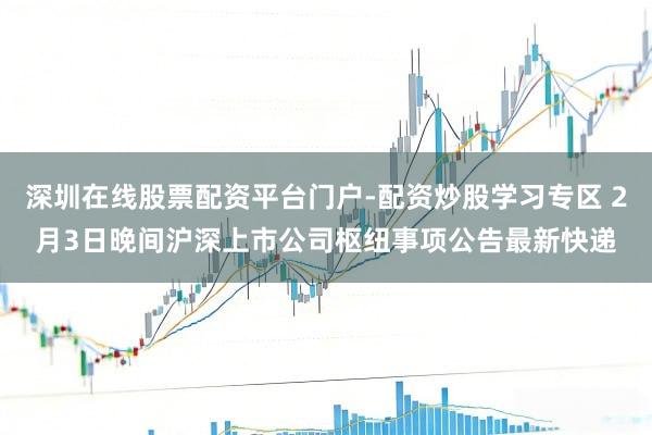 深圳在线股票配资平台门户-配资炒股学习专区 2月3日晚间沪深上市公司枢纽事项公告最新快递