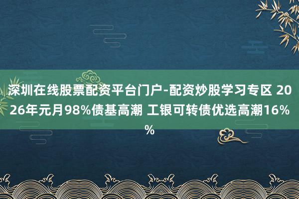 深圳在线股票配资平台门户-配资炒股学习专区 2026年元月98%债基高潮 工银可转债优选高潮16%