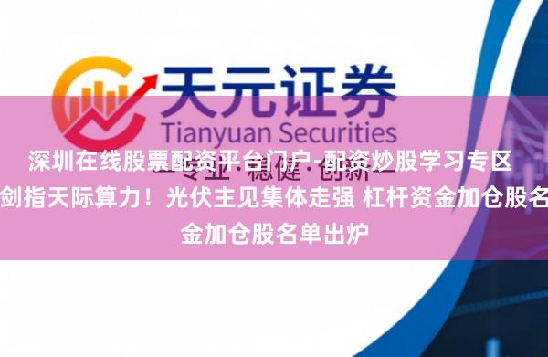 深圳在线股票配资平台门户-配资炒股学习专区 马斯克剑指天际算力！光伏主见集体走强 杠杆资金加仓股名单出炉