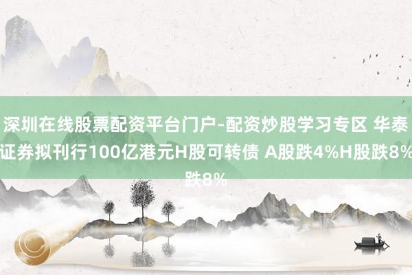 深圳在线股票配资平台门户-配资炒股学习专区 华泰证券拟刊行100亿港元H股可转债 A股跌4%H股跌8%