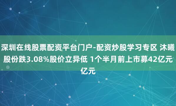 深圳在线股票配资平台门户-配资炒股学习专区 沐曦股份跌3.08%股价立异低 1个半月前上市募42亿元