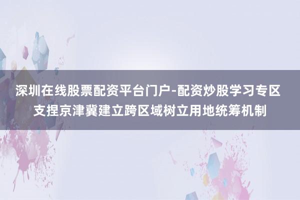 深圳在线股票配资平台门户-配资炒股学习专区 支捏京津冀建立跨区域树立用地统筹机制