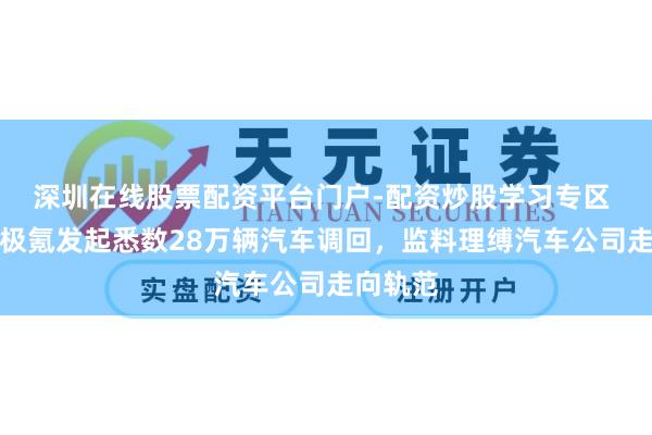 深圳在线股票配资平台门户-配资炒股学习专区 蔚来和极氪发起悉数28万辆汽车调回，监料理缚汽车公司走向轨范